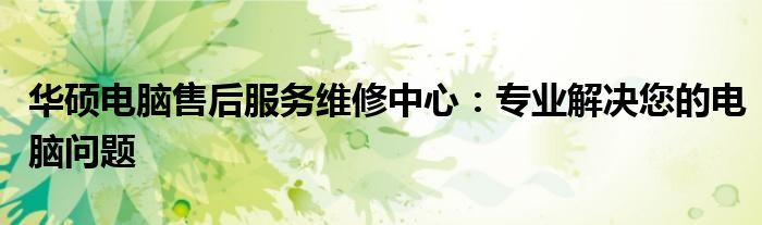 华硕电脑售后服务维修中心：专业解决您的电脑问题
