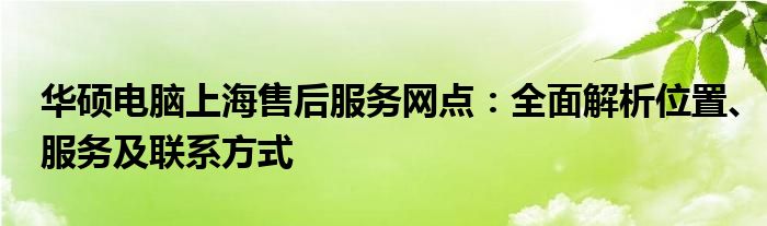 华硕电脑上海售后服务网点：全面解析位置、服务及联系方式
