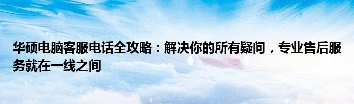 华硕电脑客服电话全攻略：解决你的所有疑问，专业售后服务就在一线之间