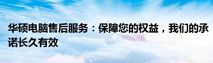 华硕电脑售后服务：保障您的权益，我们的承诺长久有效