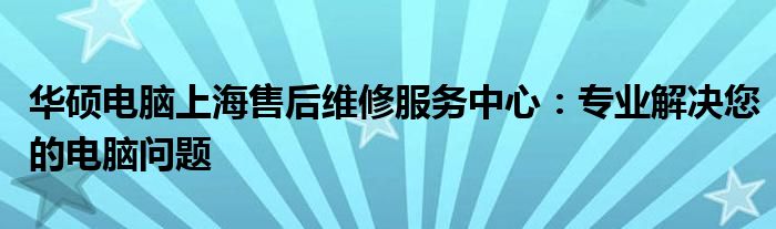 华硕电脑上海售后维修服务中心：专业解决您的电脑问题