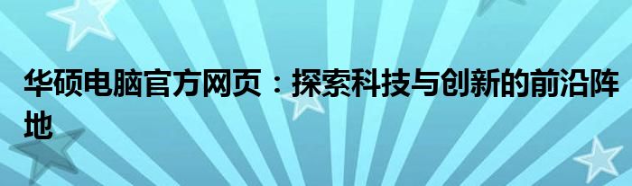 华硕电脑官方网页：探索科技与创新的前沿阵地