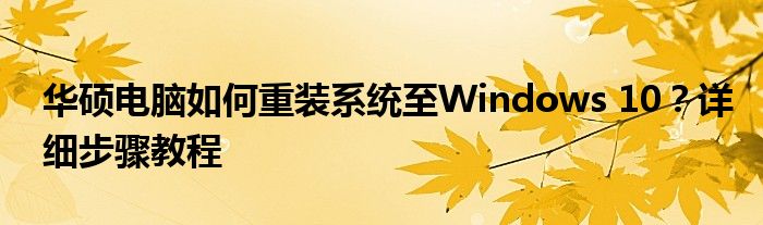 华硕电脑如何重装系统至Windows 10？详细步骤教程