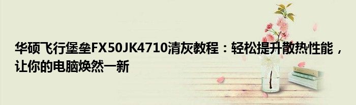 华硕飞行堡垒FX50JK4710清灰教程：轻松提升散热性能，让你的电脑焕然一新