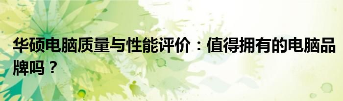 华硕电脑质量与性能评价：值得拥有的电脑品牌吗？
