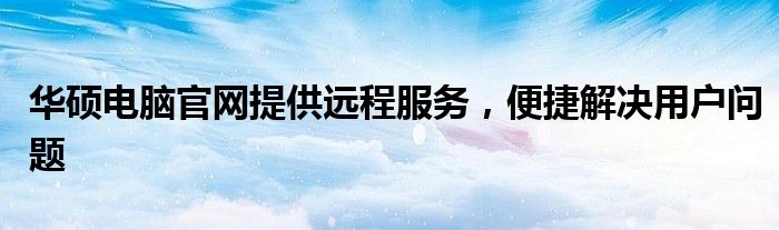 华硕电脑官网提供远程服务，便捷解决用户问题