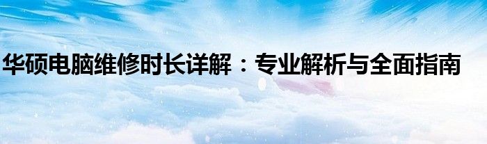 华硕电脑维修时长详解：专业解析与全面指南
