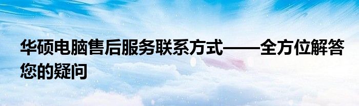 华硕电脑售后服务联系方式——全方位解答您的疑问