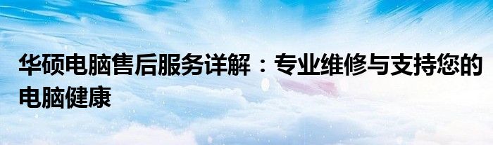 华硕电脑售后服务详解：专业维修与支持您的电脑健康
