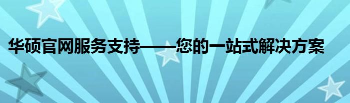 华硕官网服务支持——您的一站式解决方案