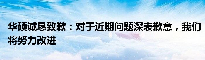 华硕诚恳致歉：对于近期问题深表歉意，我们将努力改进