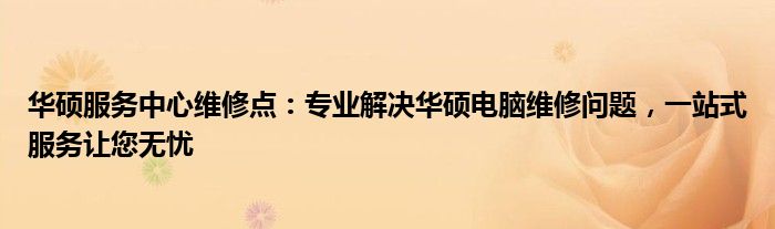 华硕服务中心维修点：专业解决华硕电脑维修问题，一站式服务让您无忧