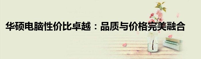 华硕电脑性价比卓越：品质与价格完美融合
