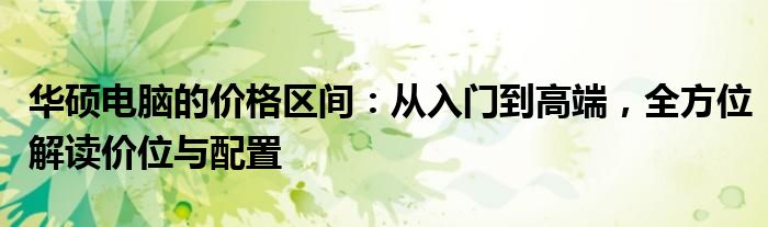 华硕电脑的价格区间：从入门到高端，全方位解读价位与配置