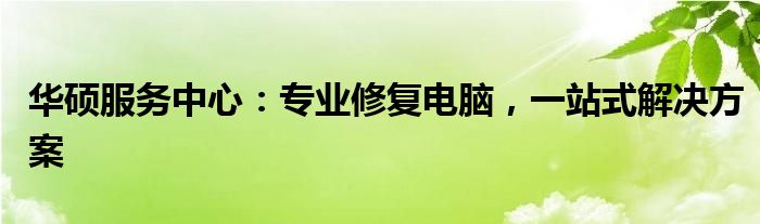 华硕服务中心：专业修复电脑，一站式解决方案