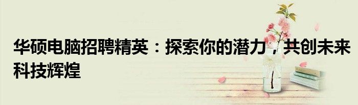 华硕电脑招聘精英：探索你的潜力，共创未来科技辉煌