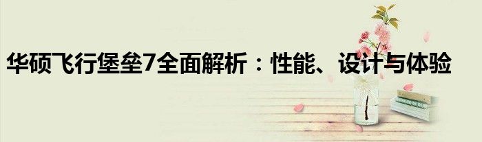 华硕飞行堡垒7全面解析：性能、设计与体验