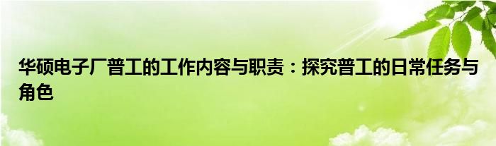 华硕电子厂普工的工作内容与职责：探究普工的日常任务与角色