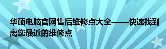 华硕电脑官网售后维修点大全——快速找到离您最近的维修点