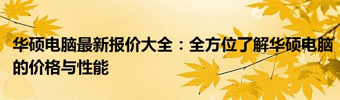 华硕电脑最新报价大全：全方位了解华硕电脑的价格与性能