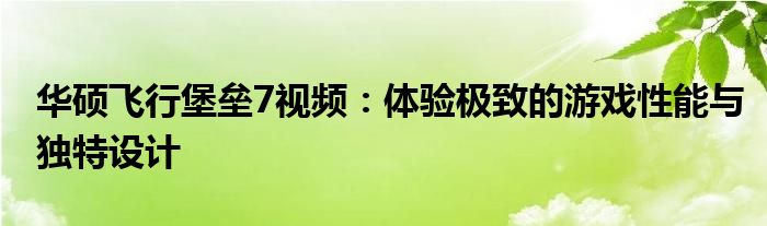 华硕飞行堡垒7视频：体验极致的游戏性能与独特设计