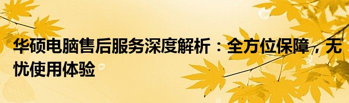 华硕电脑售后服务深度解析：全方位保障，无忧使用体验