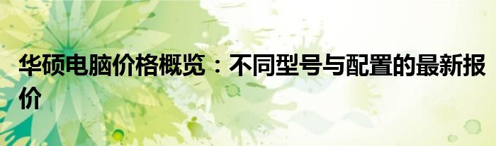 华硕电脑价格概览：不同型号与配置的最新报价