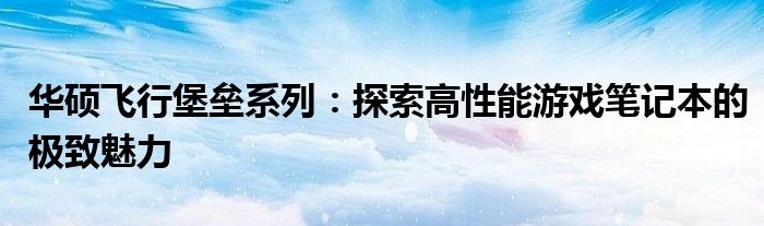 华硕飞行堡垒系列：探索高性能游戏笔记本的极致魅力