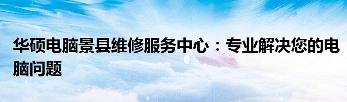 华硕电脑景县维修服务中心：专业解决您的电脑问题