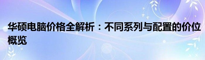 华硕电脑价格全解析：不同系列与配置的价位概览