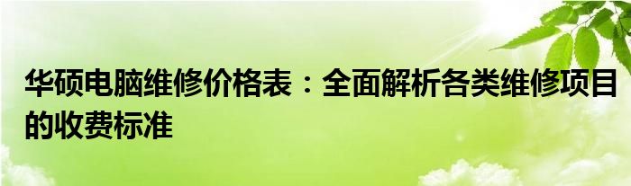华硕电脑维修价格表：全面解析各类维修项目的收费标准