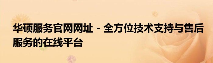 华硕服务官网网址 - 全方位技术支持与售后服务的在线平台