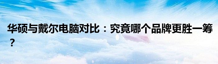 华硕与戴尔电脑对比：究竟哪个品牌更胜一筹？