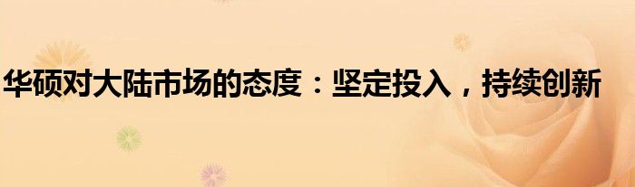华硕对大陆市场的态度：坚定投入，持续创新
