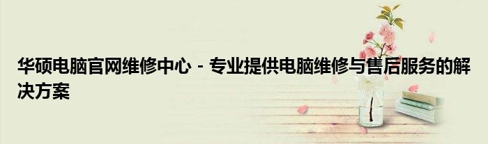 华硕电脑官网维修中心 - 专业提供电脑维修与售后服务的解决方案