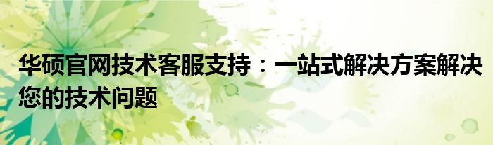 华硕官网技术客服支持：一站式解决方案解决您的技术问题