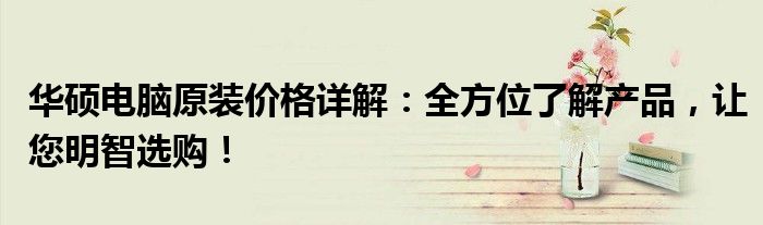 华硕电脑原装价格详解：全方位了解产品，让您明智选购！