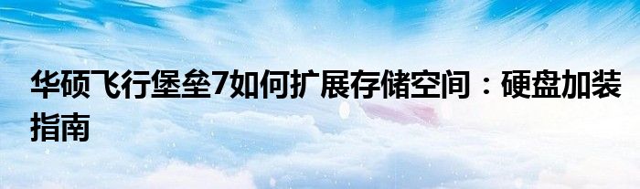 华硕飞行堡垒7如何扩展存储空间：硬盘加装指南