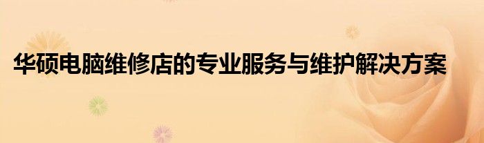 华硕电脑维修店的专业服务与维护解决方案