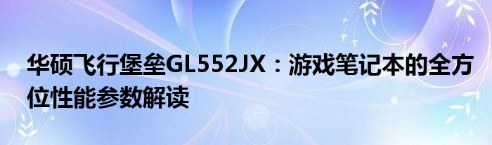 华硕飞行堡垒GL552JX：游戏笔记本的全方位性能参数解读