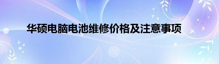 华硕电脑电池维修价格及注意事项