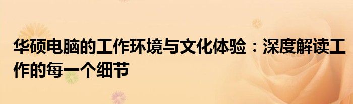 华硕电脑的工作环境与文化体验：深度解读工作的每一个细节