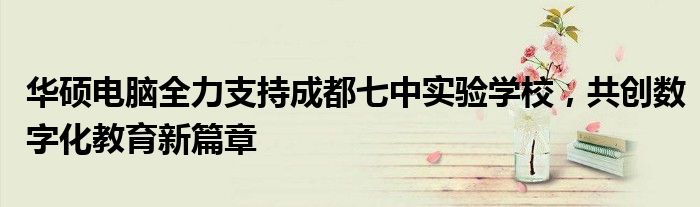 华硕电脑全力支持成都七中实验学校，共创数字化教育新篇章