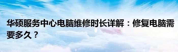 华硕服务中心电脑维修时长详解：修复电脑需要多久？