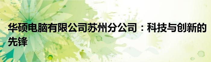 华硕电脑有限公司苏州分公司：科技与创新的先锋