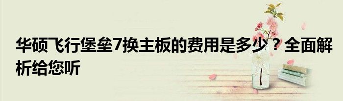 华硕飞行堡垒7换主板的费用是多少？全面解析给您听