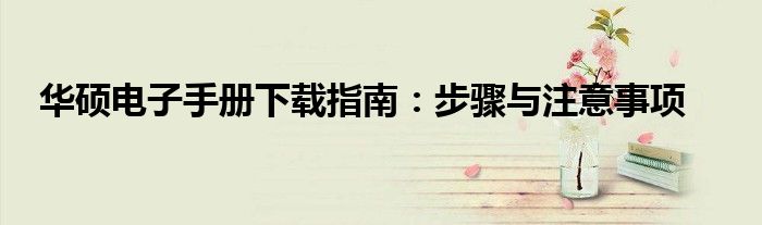华硕电子手册下载指南：步骤与注意事项