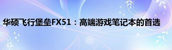 华硕飞行堡垒FX51：高端游戏笔记本的首选