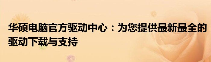华硕电脑官方驱动中心：为您提供最新最全的驱动下载与支持