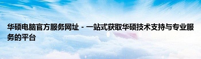 华硕电脑官方服务网址 - 一站式获取华硕技术支持与专业服务的平台